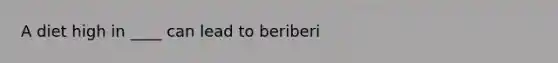 A diet high in ____ can lead to beriberi