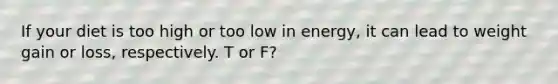 If your diet is too high or too low in energy, it can lead to weight gain or loss, respectively. T or F?