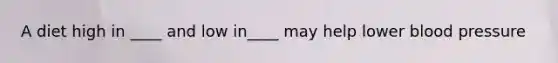 A diet high in ____ and low in____ may help lower blood pressure