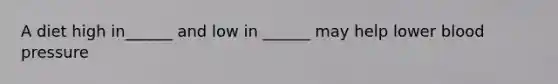 A diet high in______ and low in ______ may help lower blood pressure