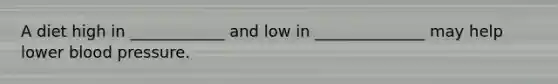 A diet high in ____________ and low in ______________ may help lower <a href='https://www.questionai.com/knowledge/kD0HacyPBr-blood-pressure' class='anchor-knowledge'>blood pressure</a>.