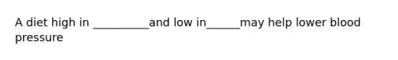 A diet high in __________and low in______may help lower blood pressure