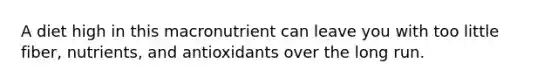 A diet high in this macronutrient can leave you with too little fiber, nutrients, and antioxidants over the long run.