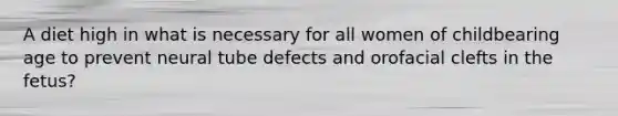 A diet high in what is necessary for all women of childbearing age to prevent neural tube defects and orofacial clefts in the fetus?