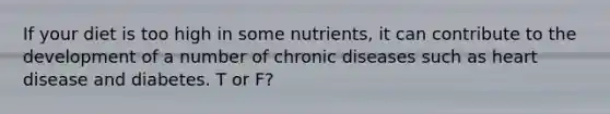 If your diet is too high in some nutrients, it can contribute to the development of a number of chronic diseases such as heart disease and diabetes. T or F?