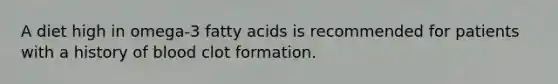 A diet high in omega-3 fatty acids is recommended for patients with a history of blood clot formation.