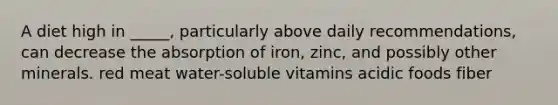 A diet high in _____, particularly above daily recommendations, can decrease the absorption of iron, zinc, and possibly other minerals. red meat water-soluble vitamins acidic foods fiber