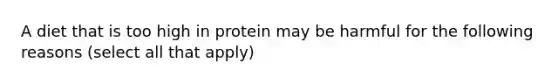 A diet that is too high in protein may be harmful for the following reasons (select all that apply)