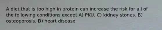 A diet that is too high in protein can increase the risk for all of the following conditions except A) PKU. C) kidney stones. B) osteoporosis. D) heart disease