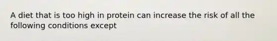 A diet that is too high in protein can increase the risk of all the following conditions except