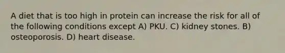 A diet that is too high in protein can increase the risk for all of the following conditions except A) PKU. C) kidney stones. B) osteoporosis. D) heart disease.