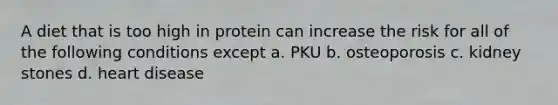 A diet that is too high in protein can increase the risk for all of the following conditions except a. PKU b. osteoporosis c. kidney stones d. heart disease