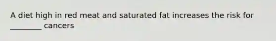 A diet high in red meat and saturated fat increases the risk for ________ cancers