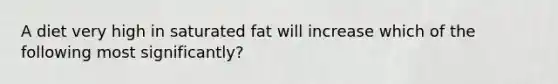 A diet very high in saturated fat will increase which of the following most significantly?