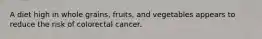 A diet high in whole grains, fruits, and vegetables appears to reduce the risk of colorectal cancer.