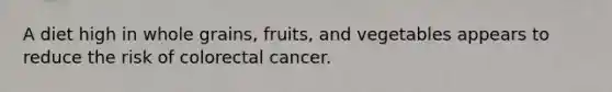 A diet high in whole grains, fruits, and vegetables appears to reduce the risk of colorectal cancer.