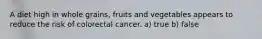 A diet high in whole grains, fruits and vegetables appears to reduce the risk of colorectal cancer. a) true b) false