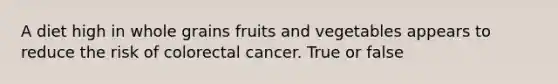 A diet high in whole grains fruits and vegetables appears to reduce the risk of colorectal cancer. True or false