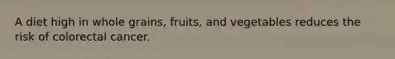 A diet high in whole grains, fruits, and vegetables reduces the risk of colorectal cancer.