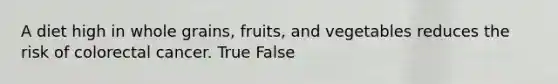 A diet high in whole grains, fruits, and vegetables reduces the risk of colorectal cancer. True False