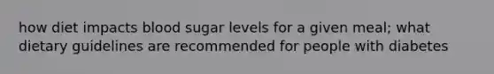 how diet impacts blood sugar levels for a given meal; what dietary guidelines are recommended for people with diabetes