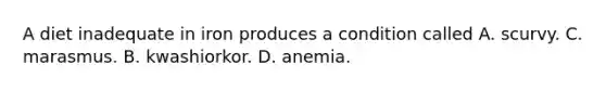 A diet inadequate in iron produces a condition called A. scurvy. C. marasmus. B. kwashiorkor. D. anemia.