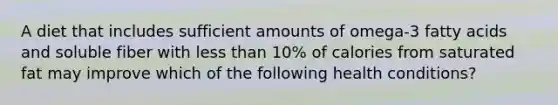 A diet that includes sufficient amounts of omega-3 fatty acids and soluble fiber with less than 10% of calories from saturated fat may improve which of the following health conditions?