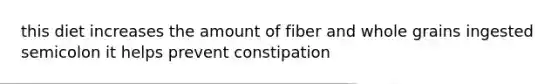 this diet increases the amount of fiber and whole grains ingested semicolon it helps prevent constipation