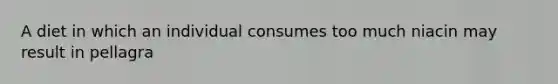 A diet in which an individual consumes too much niacin may result in pellagra