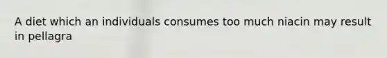 A diet which an individuals consumes too much niacin may result in pellagra