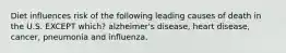 Diet influences risk of the following leading causes of death in the U.S. EXCEPT which? alzheimer's disease, heart disease, cancer, pneumonia and influenza.