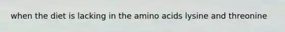 when the diet is lacking in the amino acids lysine and threonine