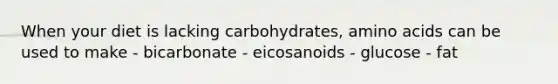 When your diet is lacking carbohydrates, amino acids can be used to make - bicarbonate - eicosanoids - glucose - fat