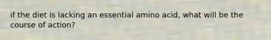 if the diet is lacking an essential amino acid, what will be the course of action?
