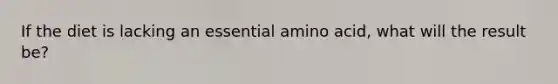 If the diet is lacking an essential amino acid, what will the result be?
