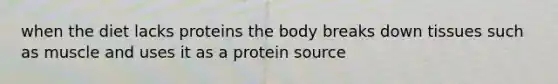 when the diet lacks proteins the body breaks down tissues such as muscle and uses it as a protein source