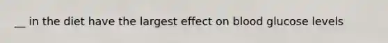 __ in the diet have the largest effect on blood glucose levels