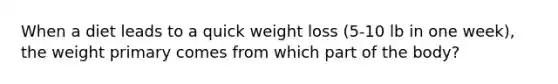 When a diet leads to a quick weight loss (5-10 lb in one week), the weight primary comes from which part of the body?