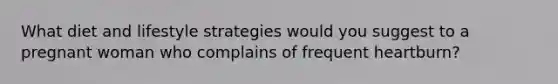 What diet and lifestyle strategies would you suggest to a pregnant woman who complains of frequent heartburn?
