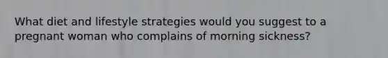 What diet and lifestyle strategies would you suggest to a pregnant woman who complains of morning sickness?