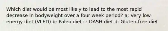 Which diet would be most likely to lead to the most rapid decrease in bodyweight over a four-week period? a: Very-low-energy diet (VLED) b: Paleo diet c: DASH diet d: Gluten-free diet