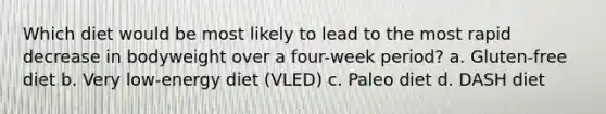 Which diet would be most likely to lead to the most rapid decrease in bodyweight over a four-week period? a. Gluten-free diet b. Very low-energy diet (VLED) c. Paleo diet d. DASH diet