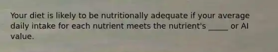 Your diet is likely to be nutritionally adequate if your average daily intake for each nutrient meets the nutrient's _____ or AI value.
