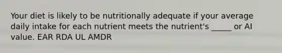 Your diet is likely to be nutritionally adequate if your average daily intake for each nutrient meets the nutrient's _____ or AI value. EAR RDA UL AMDR