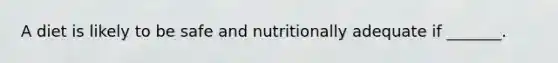 A diet is likely to be safe and nutritionally adequate if _______.