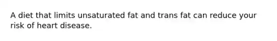 A diet that limits unsaturated fat and trans fat can reduce your risk of heart disease.