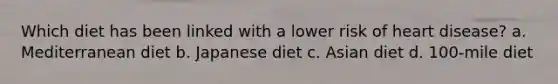 Which diet has been linked with a lower risk of heart disease? a. Mediterranean diet b. Japanese diet c. Asian diet d. 100-mile diet