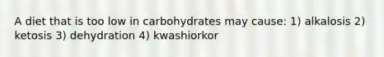 A diet that is too low in carbohydrates may cause: 1) alkalosis 2) ketosis 3) dehydration 4) kwashiorkor