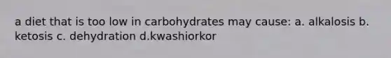 a diet that is too low in carbohydrates may cause: a. alkalosis b. ketosis c. dehydration d.kwashiorkor