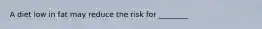 A diet low in fat may reduce the risk for ________